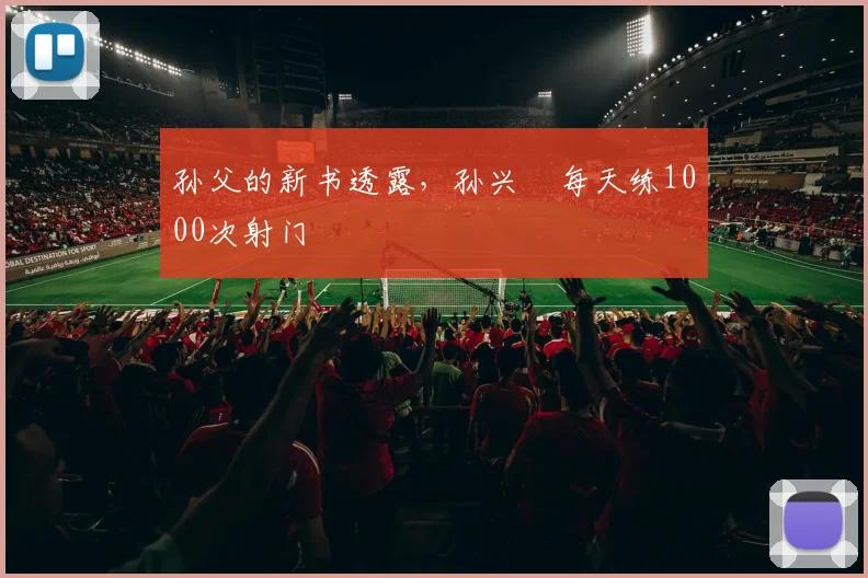 孙父的新书透露，孙兴慜每天练1000次射门