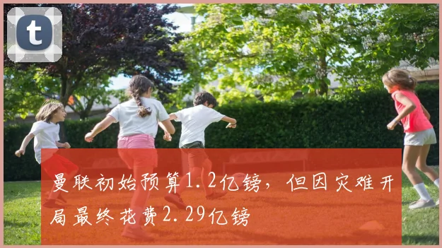 曼联初始预算1.2亿镑，但因灾难开局最终花费2.29亿镑