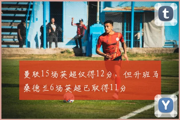 曼联15场英超仅得12分，但升班马桑德兰6场英超已取得11分