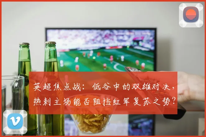 英超焦点战：低谷中的双雄对决，热刺主场能否阻挡红军复苏之势？