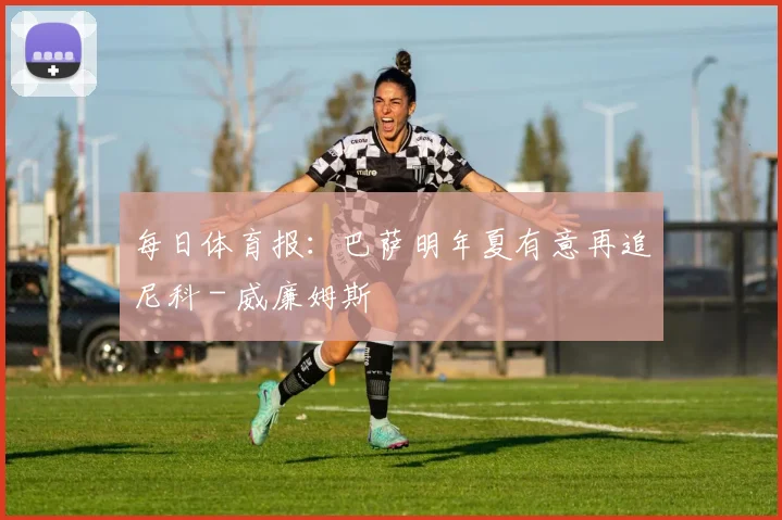 每日体育报：巴萨明年夏有意再追尼科 - 威廉姆斯