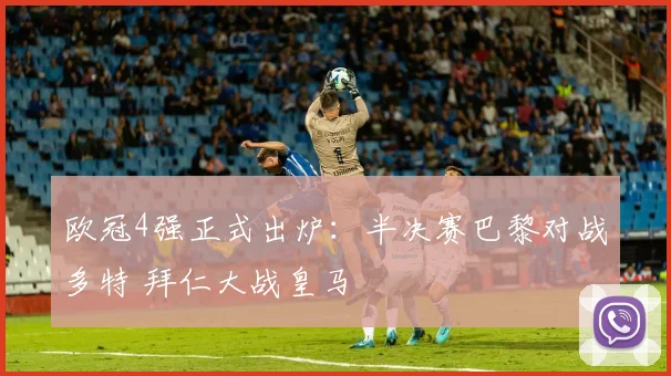 欧冠4强正式出炉：半决赛巴黎对战多特 拜仁大战皇马