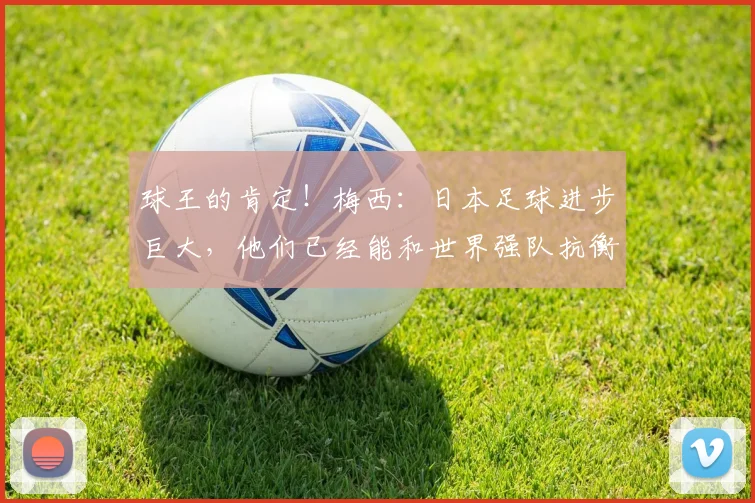 球王的肯定！梅西：日本足球进步巨大，他们已经能和世界强队抗衡