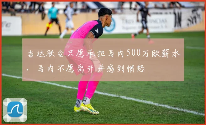吉达联合只愿承担马内500万欧薪水，马内不愿离开并感到愤怒