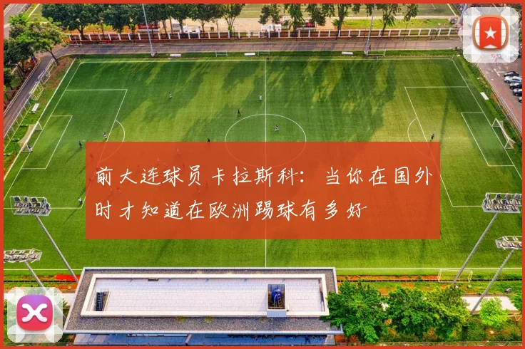 前大连球员卡拉斯科：当你在国外时才知道在欧洲踢球有多好