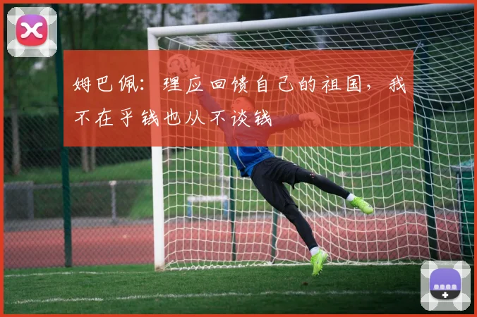 姆巴佩：理应回馈自己的祖国，我不在乎钱也从不谈钱