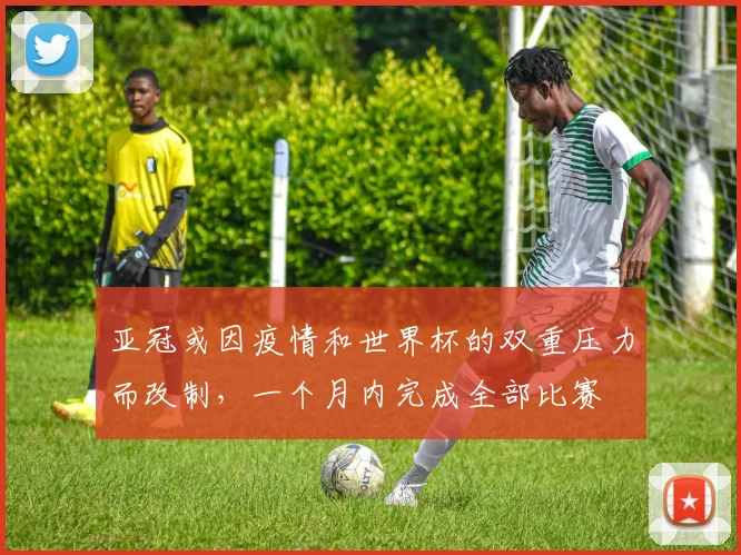 亚冠或因疫情和世界杯的双重压力而改制，一个月内完成全部比赛