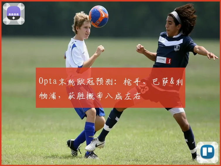 Opta末轮欧冠预测：枪手、巴萨&利物浦，获胜概率八成左右
