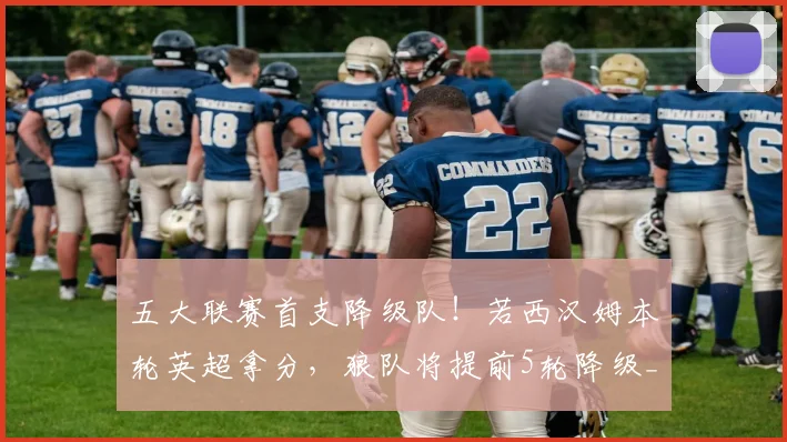 五大联赛首支降级队！若西汉姆本轮英超拿分，狼队将提前5轮降级_1