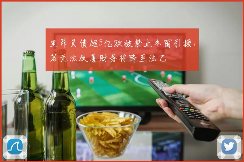 里昂负债超5亿欧被禁止冬窗引援，若无法改善财务将降至法乙