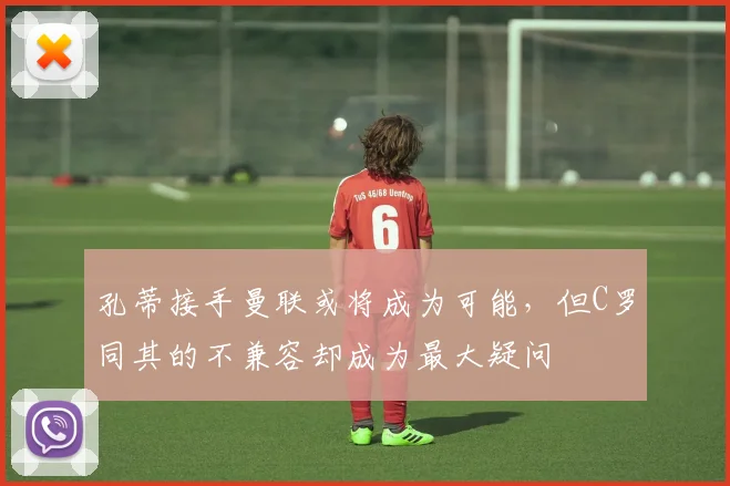 孔蒂接手曼联或将成为可能，但C罗同其的不兼容却成为最大疑问