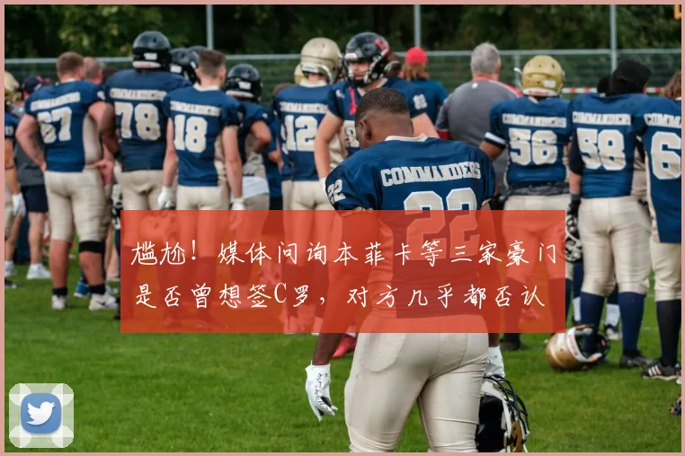 尴尬！媒体问询本菲卡等三家豪门是否曾想签C罗，对方几乎都否认