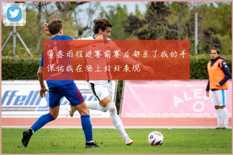 董春雨程进赛前赛后都亲了我的手保佑我在场上好好表现