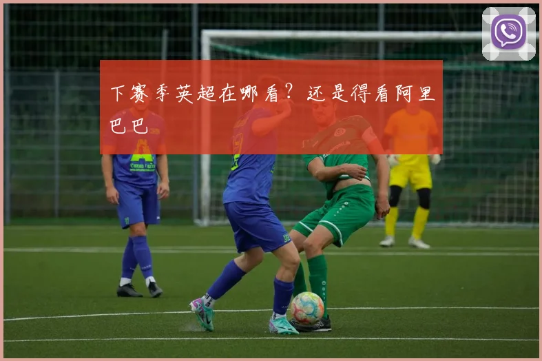 下赛季英超在哪看？还是得看阿里巴巴