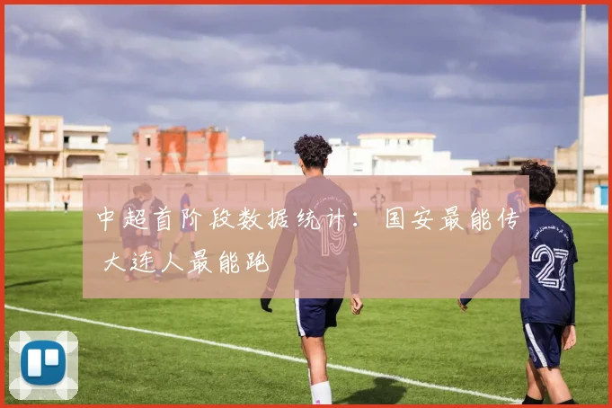 中超首阶段数据统计：国安最能传 大连人最能跑