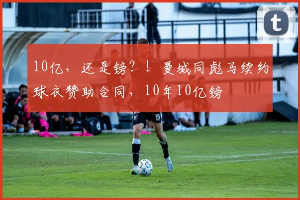 10亿，还是镑？！曼城同彪马续约球衣赞助合同，10年10亿镑